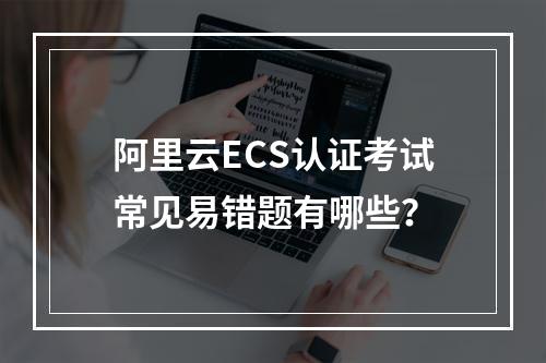 阿里云ECS认证考试常见易错题有哪些？