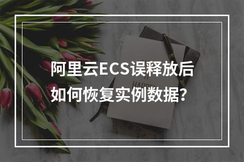 阿里云ECS误释放后如何恢复实例数据？