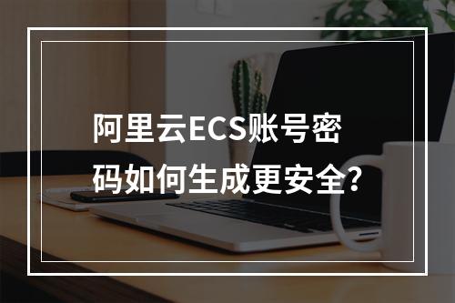 阿里云ECS账号密码如何生成更安全？
