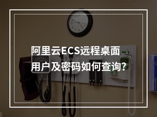 阿里云ECS远程桌面用户及密码如何查询？