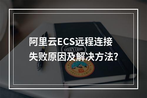阿里云ECS远程连接失败原因及解决方法？