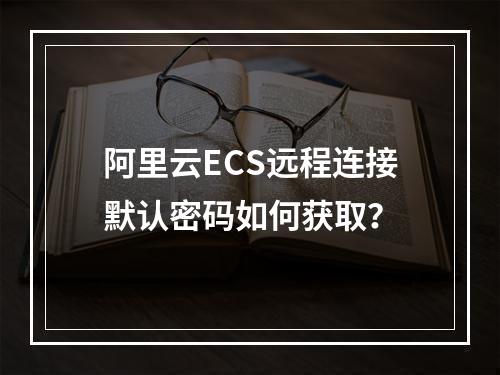 阿里云ECS远程连接默认密码如何获取？