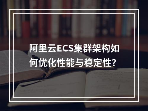 阿里云ECS集群架构如何优化性能与稳定性？