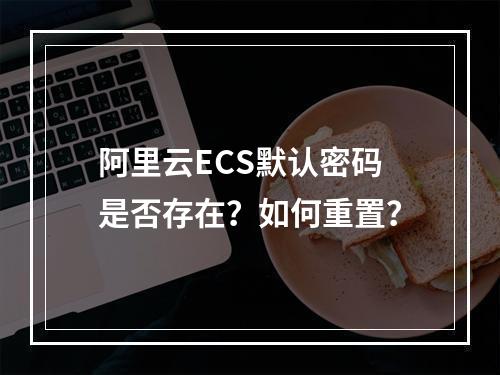 阿里云ECS默认密码是否存在？如何重置？