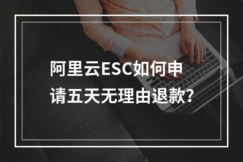 阿里云ESC如何申请五天无理由退款？