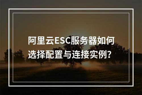 阿里云ESC服务器如何选择配置与连接实例？