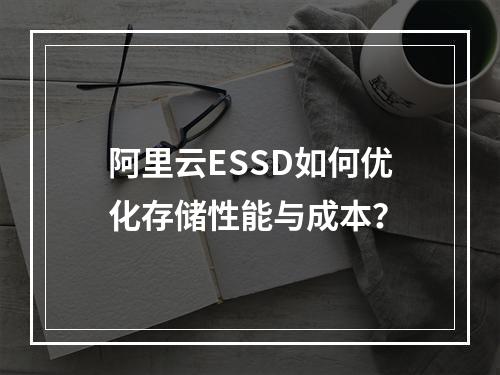 阿里云ESSD如何优化存储性能与成本？