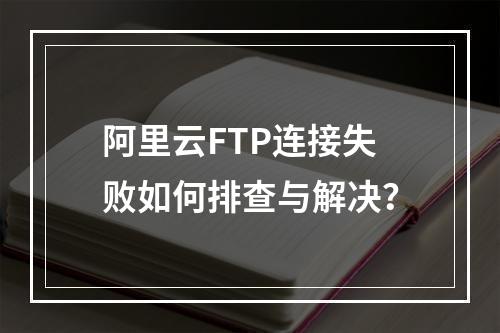 阿里云FTP连接失败如何排查与解决？