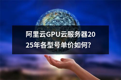 阿里云GPU云服务器2025年各型号单价如何？