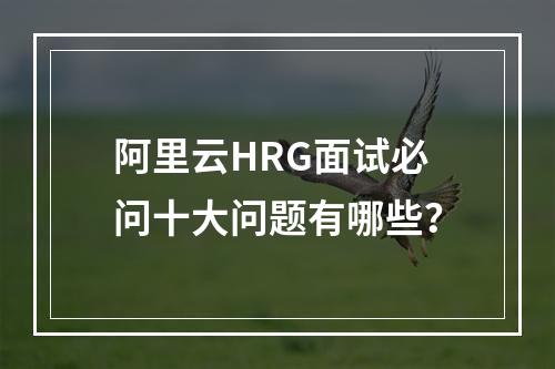 阿里云HRG面试必问十大问题有哪些？