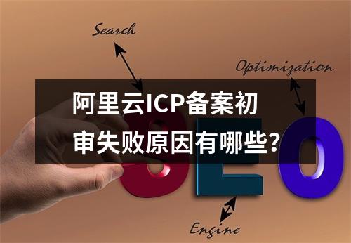 阿里云ICP备案初审失败原因有哪些？
