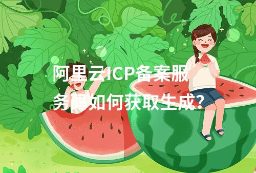 阿里云ICP备案服务码如何获取生成？
