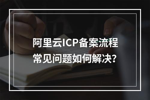 阿里云ICP备案流程常见问题如何解决？