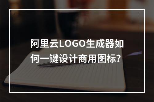 阿里云LOGO生成器如何一键设计商用图标？