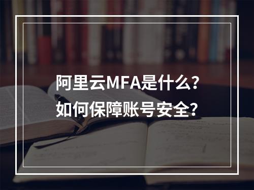 阿里云MFA是什么？如何保障账号安全？