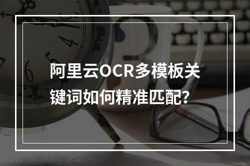阿里云OCR多模板关键词如何精准匹配？