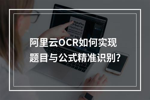 阿里云OCR如何实现题目与公式精准识别？