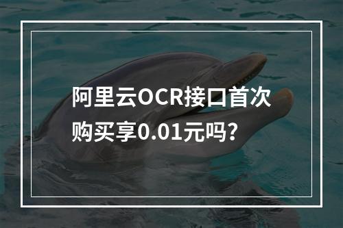 阿里云OCR接口首次购买享0.01元吗？