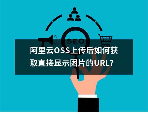 阿里云OSS上传后如何获取直接显示图片的URL？