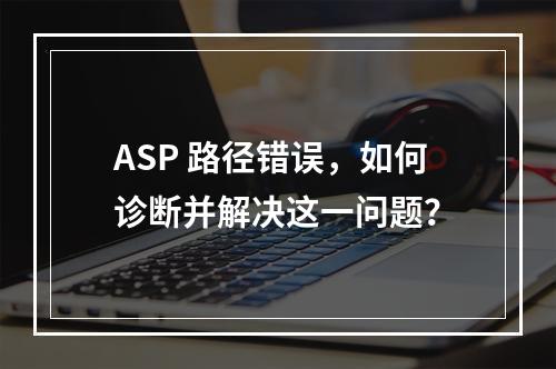 ASP 路径错误,如何诊断并解决这一问题?