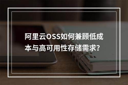 阿里云OSS如何兼顾低成本与高可用性存储需求？
