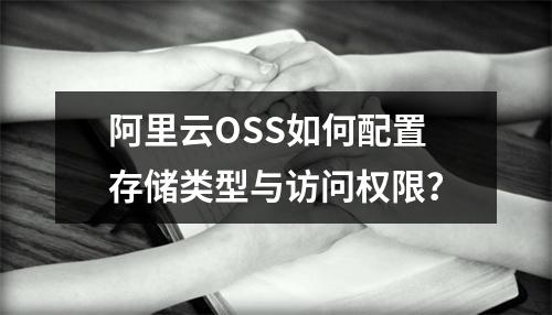 阿里云OSS如何配置存储类型与访问权限？