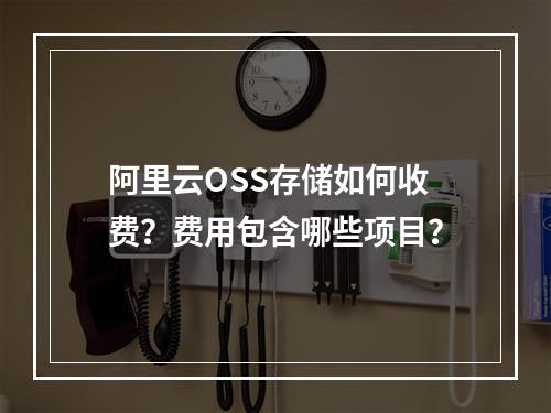 阿里云OSS存储如何收费？费用包含哪些项目？