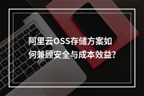 阿里云OSS存储方案如何兼顾安全与成本效益？