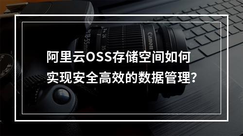 阿里云OSS存储空间如何实现安全高效的数据管理？