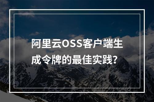 阿里云OSS客户端生成令牌的最佳实践？