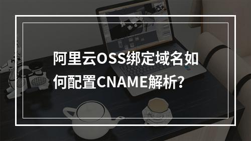 阿里云OSS绑定域名如何配置CNAME解析？