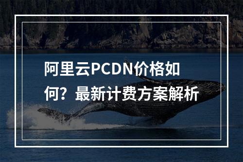 阿里云PCDN价格如何？最新计费方案解析