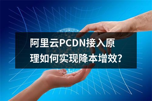 阿里云PCDN接入原理如何实现降本增效？