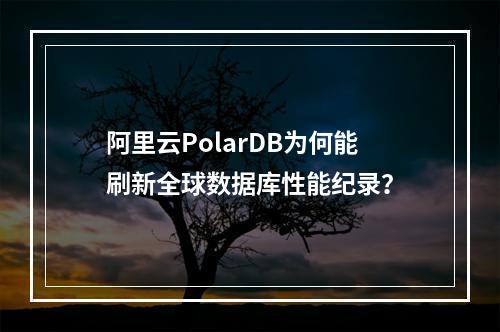 阿里云PolarDB为何能刷新全球数据库性能纪录？
