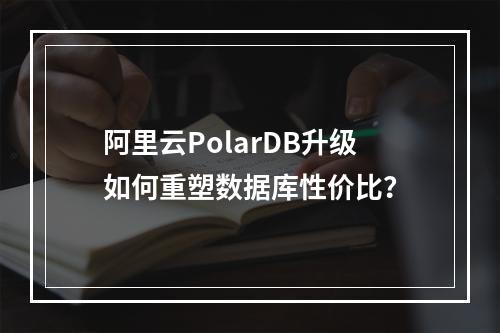 阿里云PolarDB升级如何重塑数据库性价比？