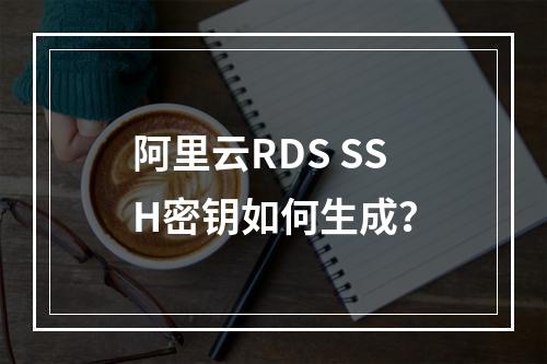 阿里云RDS SSH密钥如何生成？
