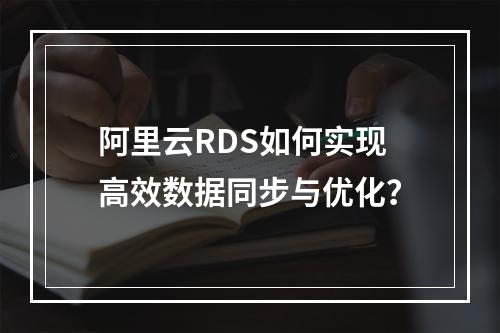 阿里云RDS如何实现高效数据同步与优化？