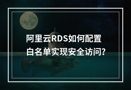 阿里云RDS如何配置白名单实现安全访问？