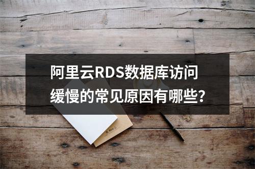 阿里云RDS数据库访问缓慢的常见原因有哪些？