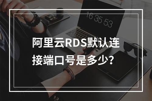 阿里云RDS默认连接端口号是多少？