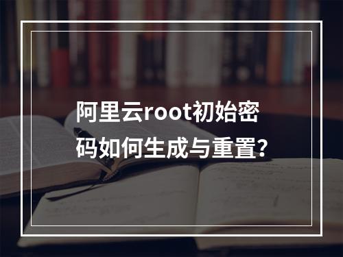 阿里云root初始密码如何生成与重置？