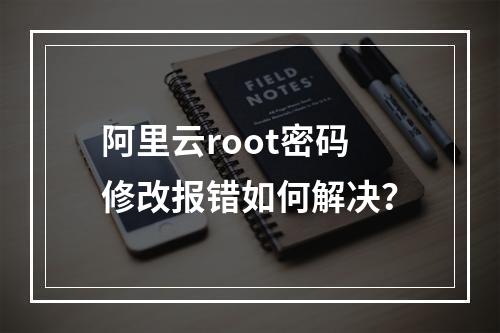 阿里云root密码修改报错如何解决？