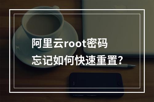 阿里云root密码忘记如何快速重置？