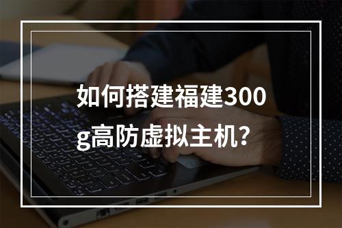 如何搭建福建300g高防虚拟主机?