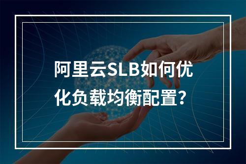 阿里云SLB如何优化负载均衡配置？