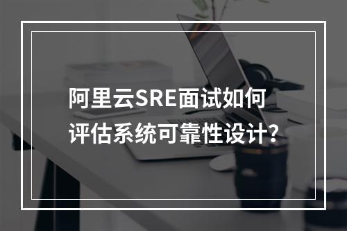 阿里云SRE面试如何评估系统可靠性设计？