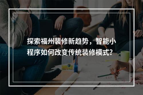 探索福州装修新趋势,智能小程序如何改变传统装修模式?