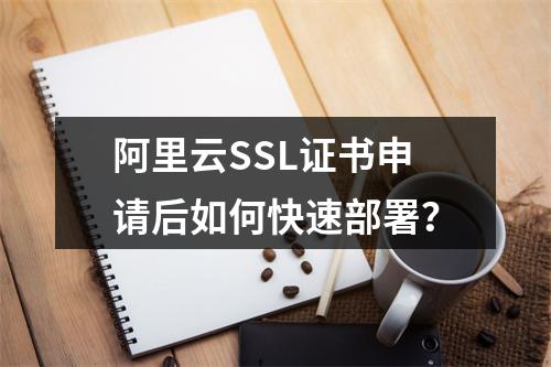 阿里云SSL证书申请后如何快速部署？