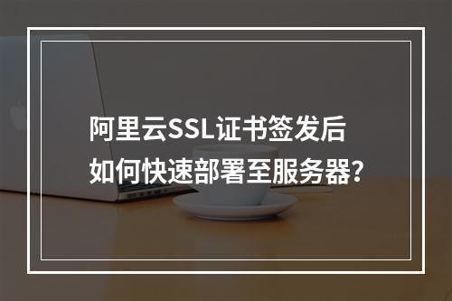 阿里云SSL证书签发后如何快速部署至服务器？