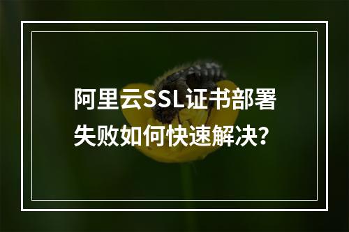 阿里云SSL证书部署失败如何快速解决？